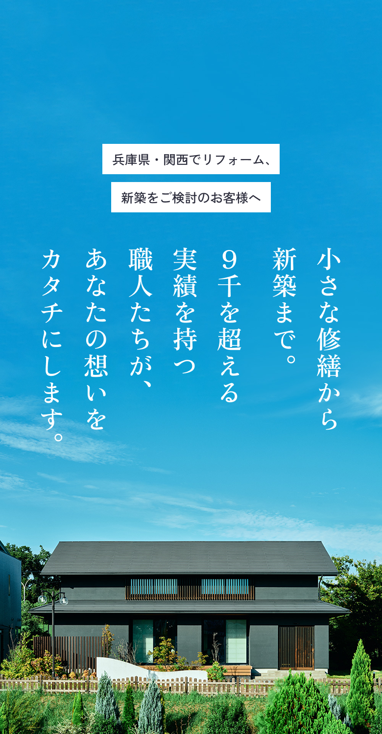 兵庫県・関西でリフォーム、新築をご検討のお客様へ 小さな修繕から新築まで。9千を超える実績を持つ職人たちが、あなたの想いをカタチにします。