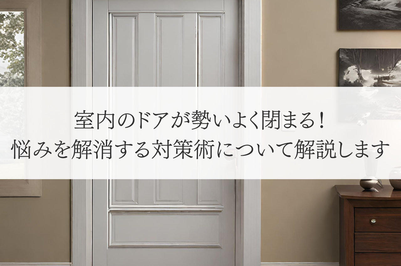 室内のドアが勢いよく閉まる！悩みを解消する対策術について解説します