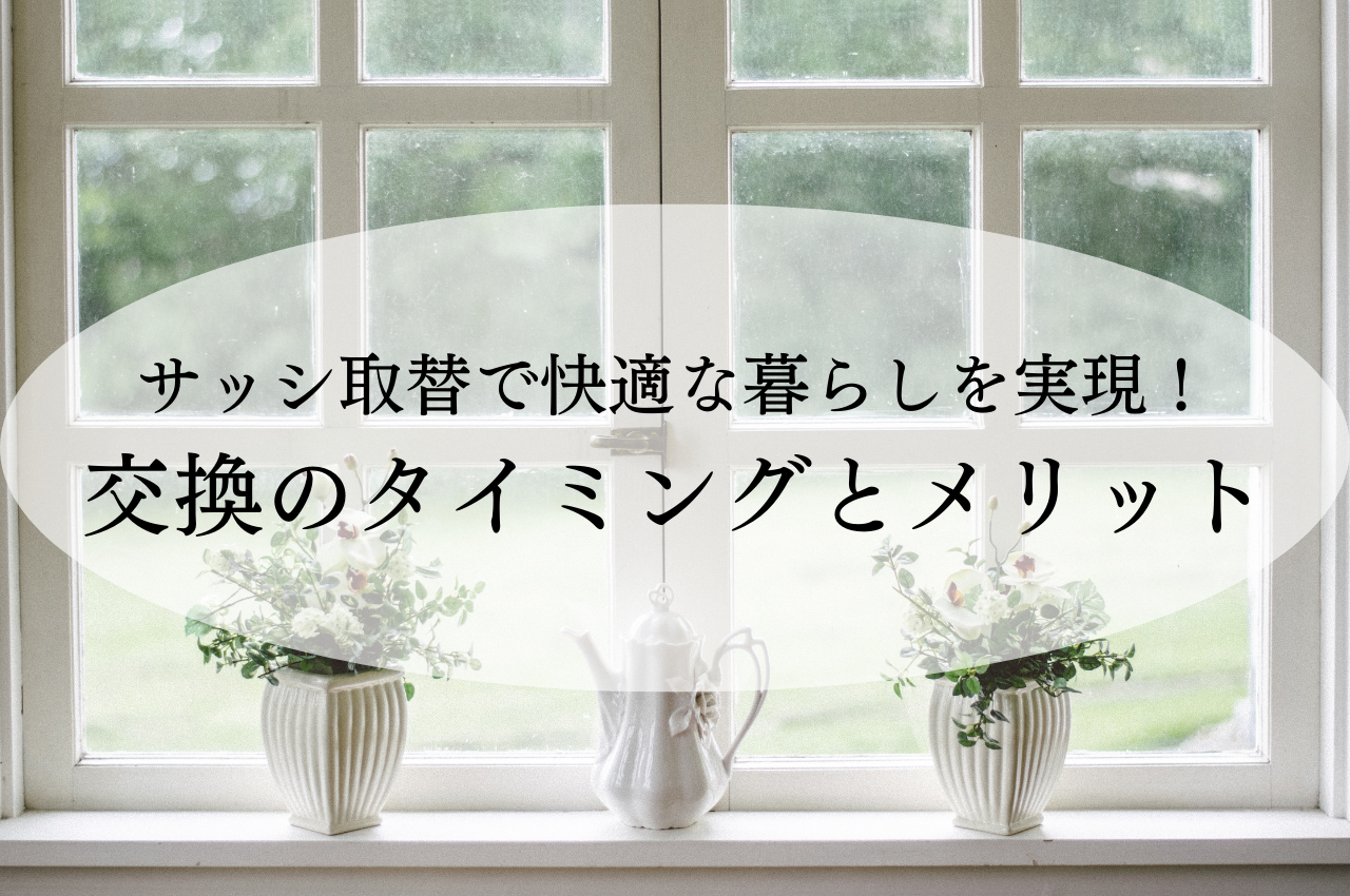 サッシ取替で快適な暮らしを実現！交換のタイミングとメリットを解説