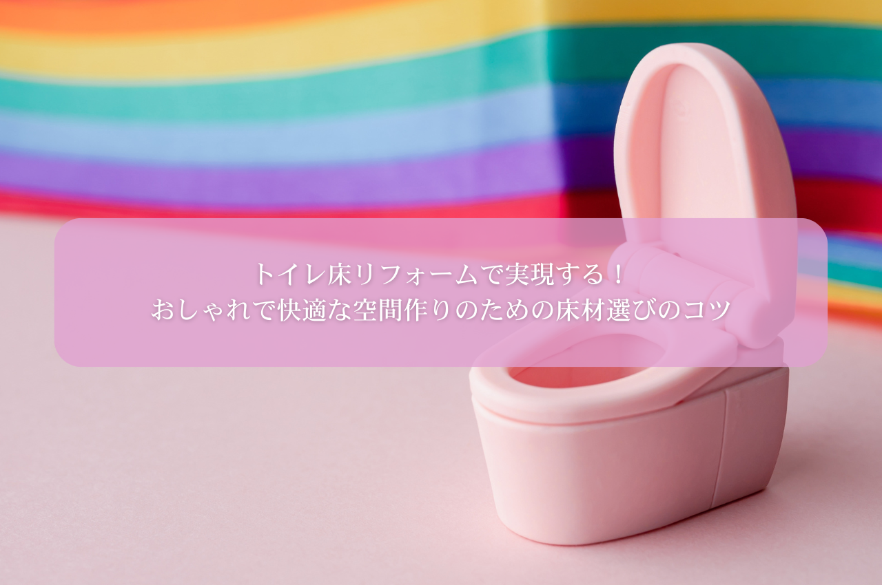 トイレ床リフォームで実現する！おしゃれで快適な空間作りのための床材選びのコツ
