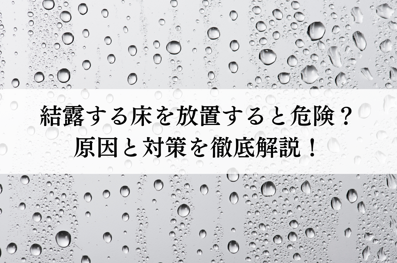 結露する床を放置すると危険？！原因と対策を徹底解説！