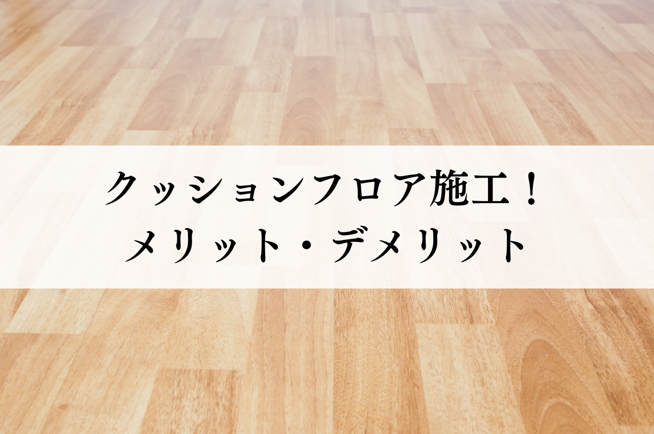 フローリング上へのクッションフロア施工！メリット・デメリットと注意点とは？