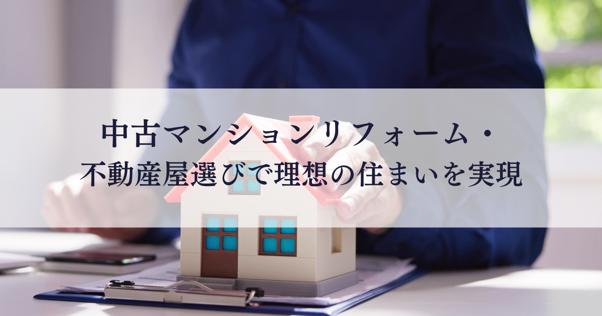 中古マンションリフォーム・不動産屋選びで理想の住まいを実現