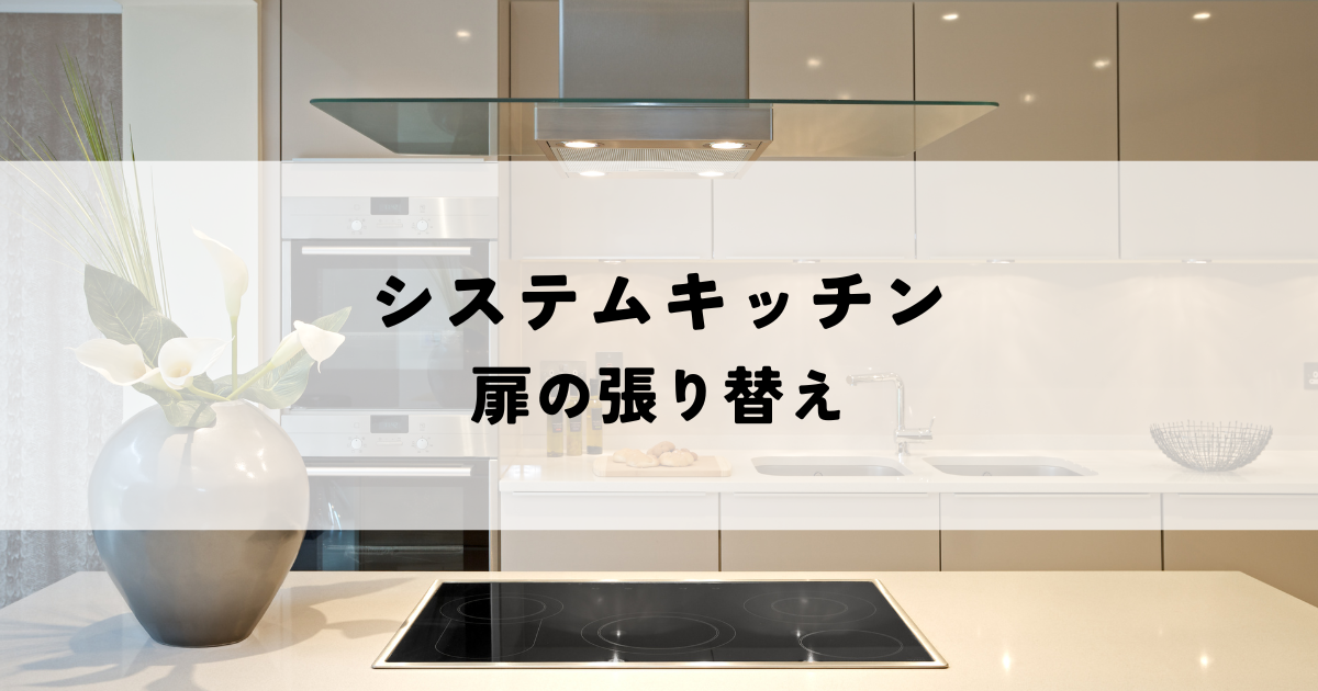 システムキッチンの扉の張り替えについて解説！理想のキッチンを実現