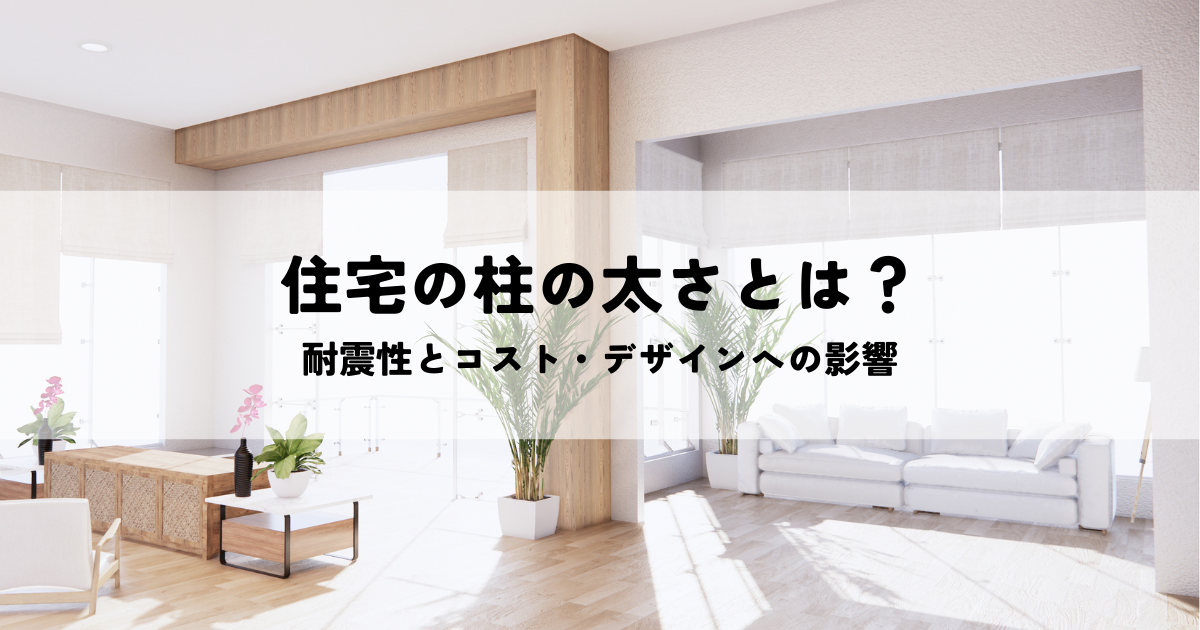 住宅の柱の太さとは？耐震性とコスト・デザインへの影響